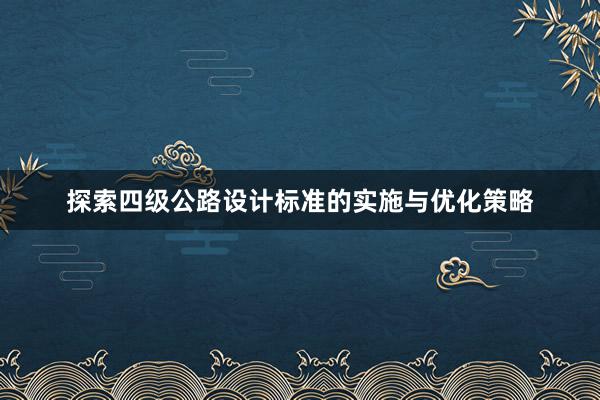 探索四级公路设计标准的实施与优化策略